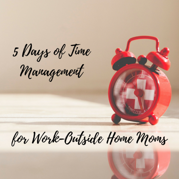 5 Days of Time Management for Work-Outside Home Moms